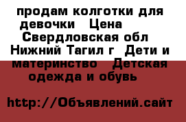 продам колготки для девочки › Цена ­ 300 - Свердловская обл., Нижний Тагил г. Дети и материнство » Детская одежда и обувь   